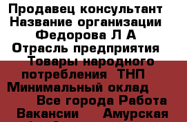 Продавец-консультант › Название организации ­ Федорова Л.А › Отрасль предприятия ­ Товары народного потребления (ТНП) › Минимальный оклад ­ 15 000 - Все города Работа » Вакансии   . Амурская обл.,Архаринский р-н